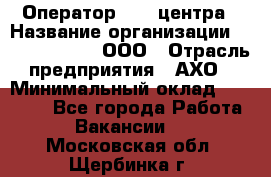 Оператор Call-центра › Название организации ­ Call-Telecom, ООО › Отрасль предприятия ­ АХО › Минимальный оклад ­ 45 000 - Все города Работа » Вакансии   . Московская обл.,Щербинка г.